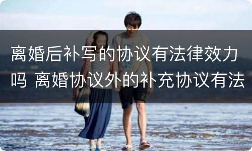 离婚后补写的协议有法律效力吗 离婚协议外的补充协议有法律效力吗