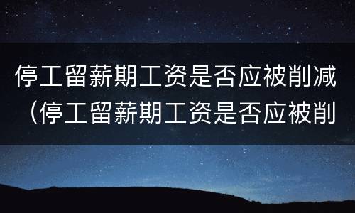 停工留薪期工资是否应被削减（停工留薪期工资是否应被削减）