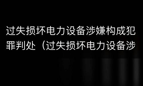 过失损坏电力设备涉嫌构成犯罪判处（过失损坏电力设备涉嫌构成犯罪判处多少年）