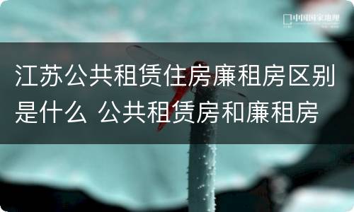 江苏公共租赁住房廉租房区别是什么 公共租赁房和廉租房