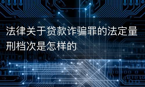 法律关于贷款诈骗罪的法定量刑档次是怎样的