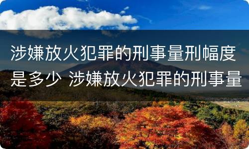 涉嫌放火犯罪的刑事量刑幅度是多少 涉嫌放火犯罪的刑事量刑幅度是多少年