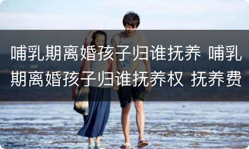哺乳期离婚孩子归谁抚养 哺乳期离婚孩子归谁抚养权 抚养费怎么要