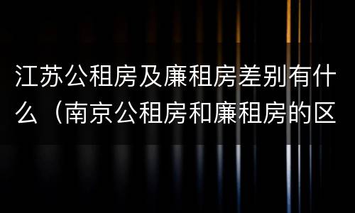 江苏公租房及廉租房差别有什么（南京公租房和廉租房的区别）