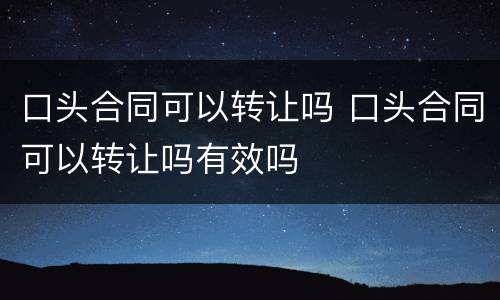 口头合同可以转让吗 口头合同可以转让吗有效吗
