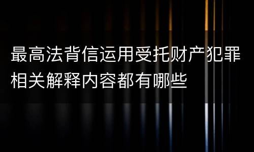 最高法背信运用受托财产犯罪相关解释内容都有哪些