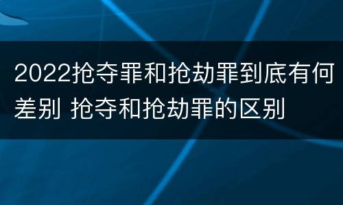2022抢夺罪和抢劫罪到底有何差别 抢夺和抢劫罪的区别
