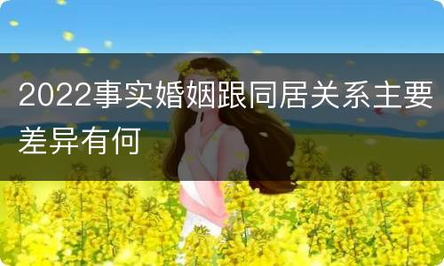 2022事实婚姻跟同居关系主要差异有何