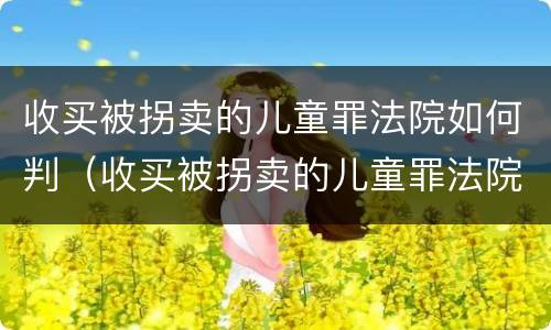 收买被拐卖的儿童罪法院如何判（收买被拐卖的儿童罪法院如何判刑）