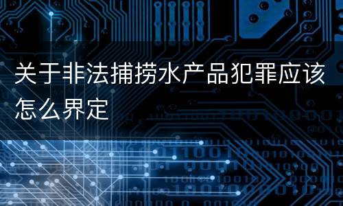 关于非法捕捞水产品犯罪应该怎么界定
