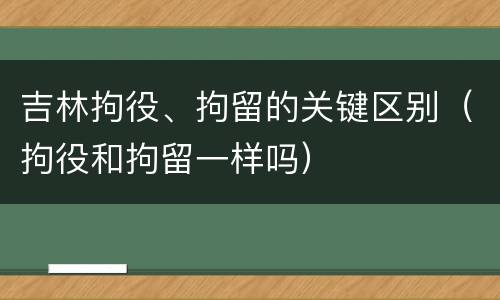 吉林拘役、拘留的关键区别（拘役和拘留一样吗）