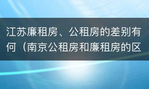 江苏廉租房、公租房的差别有何（南京公租房和廉租房的区别）