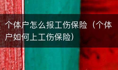 个体户怎么报工伤保险（个体户如何上工伤保险）