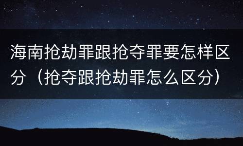 海南抢劫罪跟抢夺罪要怎样区分（抢夺跟抢劫罪怎么区分）