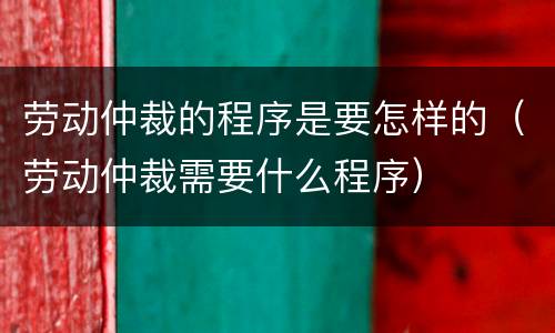 劳动仲裁的程序是要怎样的（劳动仲裁需要什么程序）