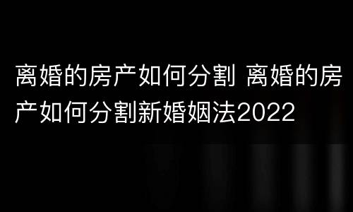 离婚的房产如何分割 离婚的房产如何分割新婚姻法2022