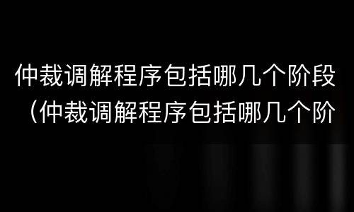 仲裁调解程序包括哪几个阶段（仲裁调解程序包括哪几个阶段的）