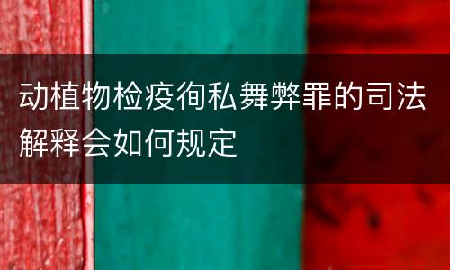 动植物检疫徇私舞弊罪的司法解释会如何规定