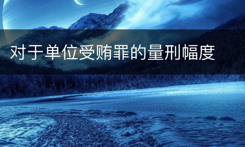 对于单位受贿罪的量刑幅度
