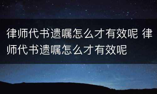 律师代书遗嘱怎么才有效呢 律师代书遗嘱怎么才有效呢