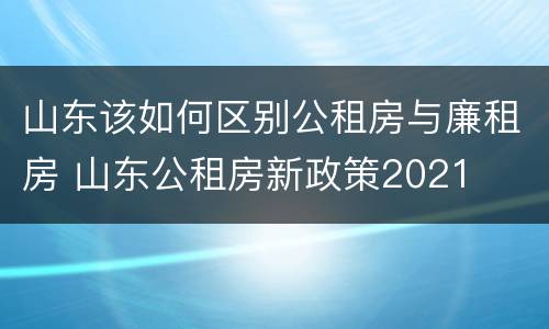 山东该如何区别公租房与廉租房 山东公租房新政策2021