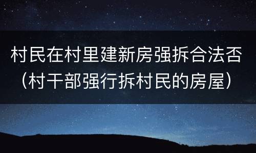 村民在村里建新房强拆合法否（村干部强行拆村民的房屋）