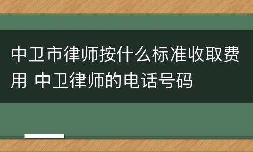 中卫市律师按什么标准收取费用 中卫律师的电话号码