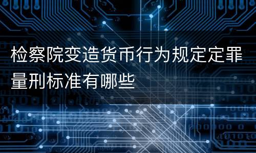 检察院变造货币行为规定定罪量刑标准有哪些