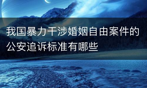 我国暴力干涉婚姻自由案件的公安追诉标准有哪些
