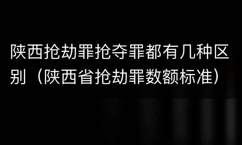 陕西抢劫罪抢夺罪都有几种区别（陕西省抢劫罪数额标准）