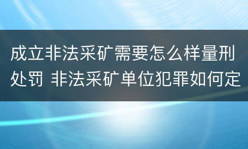 成立非法采矿需要怎么样量刑处罚 非法采矿单位犯罪如何定罪?