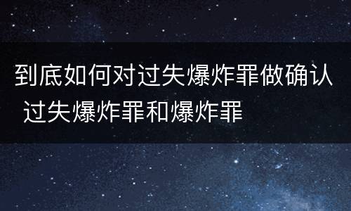 到底如何对过失爆炸罪做确认 过失爆炸罪和爆炸罪
