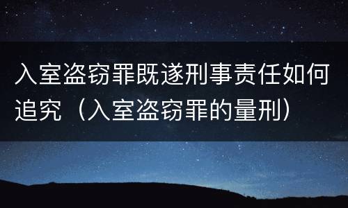 入室盗窃罪既遂刑事责任如何追究（入室盗窃罪的量刑）