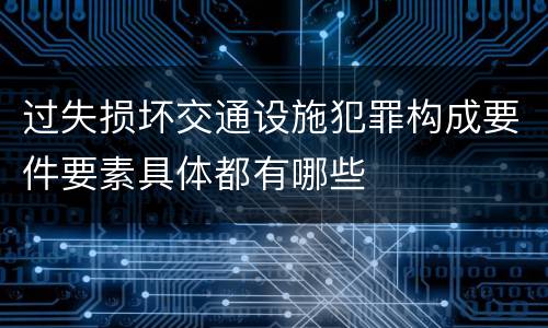过失损坏交通设施犯罪构成要件要素具体都有哪些