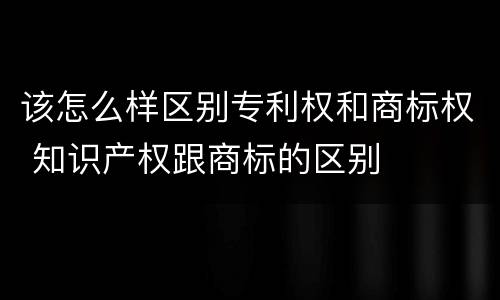 该怎么样区别专利权和商标权 知识产权跟商标的区别