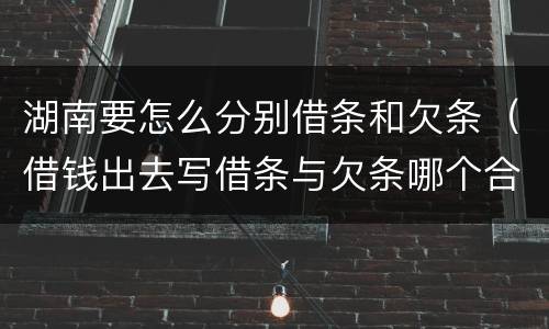 湖南要怎么分别借条和欠条（借钱出去写借条与欠条哪个合法）