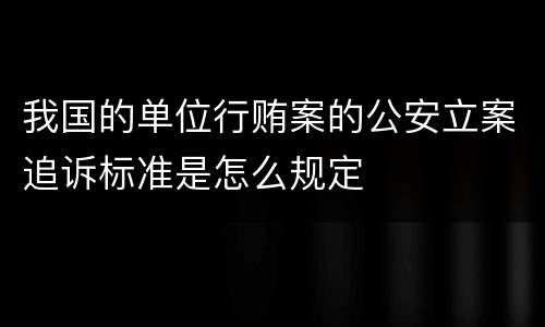 我国的单位行贿案的公安立案追诉标准是怎么规定