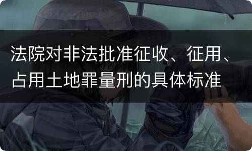 法院对非法批准征收、征用、占用土地罪量刑的具体标准