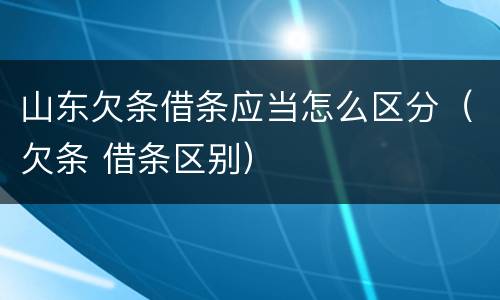 山东欠条借条应当怎么区分（欠条 借条区别）