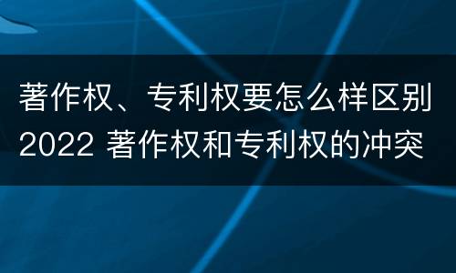著作权、专利权要怎么样区别2022 著作权和专利权的冲突