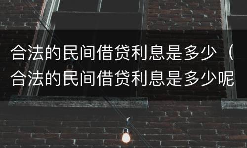 合法的民间借贷利息是多少（合法的民间借贷利息是多少呢）