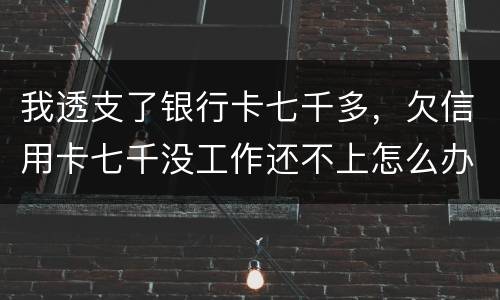 我透支了银行卡七千多，欠信用卡七千没工作还不上怎么办