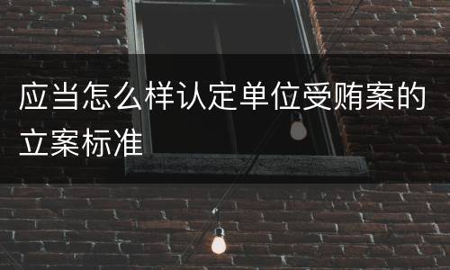 应当怎么样认定单位受贿案的立案标准