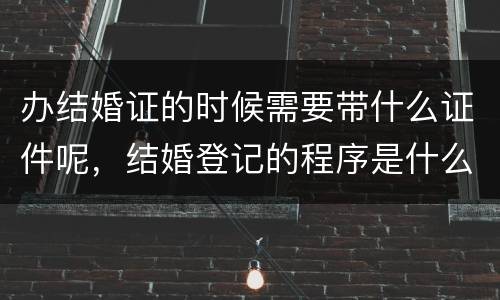办结婚证的时候需要带什么证件呢，结婚登记的程序是什么