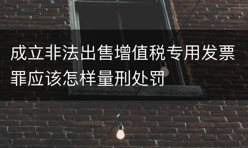 成立非法出售增值税专用发票罪应该怎样量刑处罚