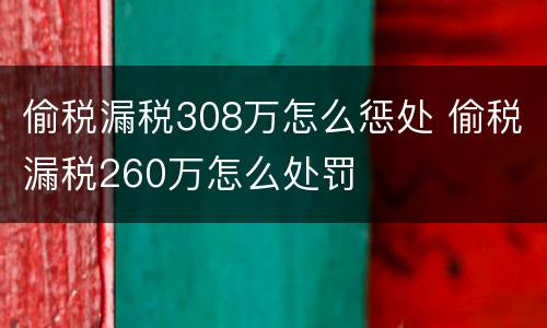 偷税漏税308万怎么惩处 偷税漏税260万怎么处罚