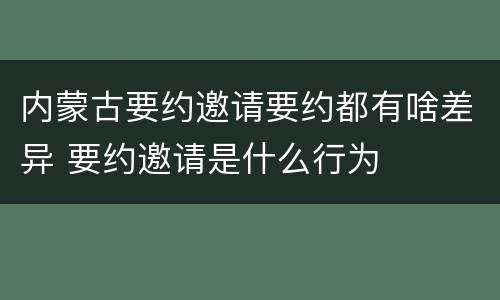 内蒙古要约邀请要约都有啥差异 要约邀请是什么行为