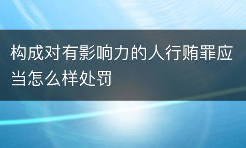 构成对有影响力的人行贿罪应当怎么样处罚