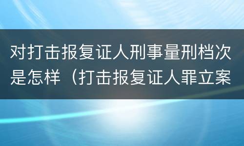对打击报复证人刑事量刑档次是怎样（打击报复证人罪立案标准）