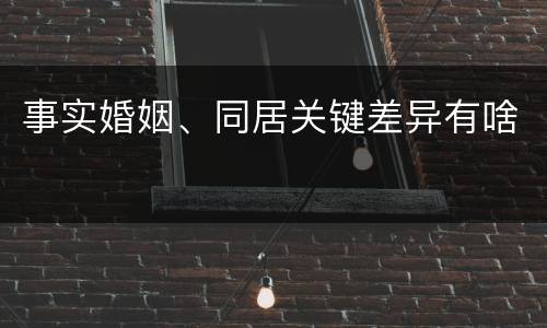 事实婚姻、同居关键差异有啥